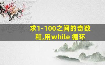 求1-100之间的奇数和,用while 循环